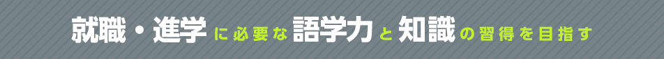 就職・進学に必要な語学力と知識の習得を目指す