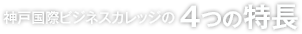 東京国際ビジネスカレッジ神戸校の 4つの特長